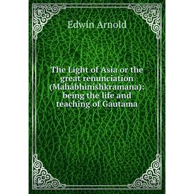 

Книга The Light of Asia or the great renunciation (Mahâbhinishkramana): being the life and teaching of Gautama