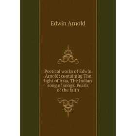 

Книга Poetical works of Edwin Arnold: containing The light of Asia, The Indian song of songs, Pearls of the faith