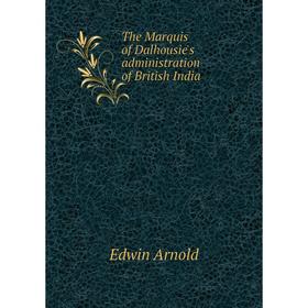 

Книга The Marquis of Dalhousie's administration of British India