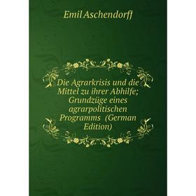 

Книга Die Agrarkrisis und die Mittel zu ihrer Abhilfe; Grundzüge eines agrarpolitischen Programms (German Edition)