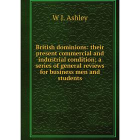 

Книга British dominions: their present commercial and industrial condition; a series of general reviews for business men and students
