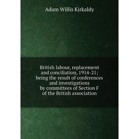 

Книга British labour, replacement and conciliation, 1914-21; being the result of conferences and investigations by committees of
