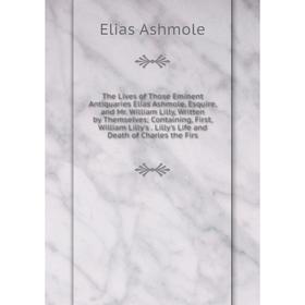 

Книга The Lives of Those Eminent Antiquaries Elias Ashmole, Esquire, and Mr. William Lilly, Written by Themselves; Containing, First, William Lilly's