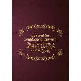 

Книга Life and the conditions of survival, the physical basis of ethics, sociology and religion