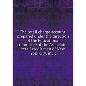 

Книга The retail charge account, prepared under the direction of the Educational committee of the Associated retail credit men of New York city, inc.