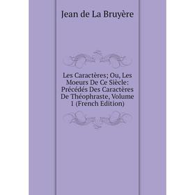 

Книга Les Caractères; Ou, Les Moeurs De Ce Siècle: Précédés Des Caractères De Théophraste, Volume 1