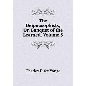 

Книга The Deipnosophists; Or, Banquet of the Learned, Volume 3