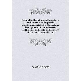 

Книга Ireland in the nineteenth century, and seventh of England's dominion; enriched with copious descriptions of the resources of the