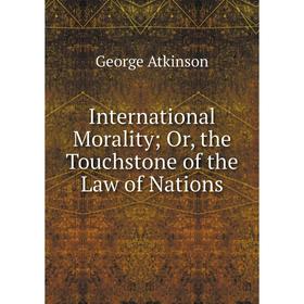 

Книга International Morality; Or, the Touchstone of the Law of Nations