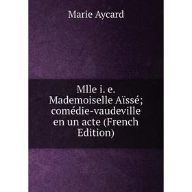 

Книга Mlle i e Mademoiselle Aïssé; comédie-vaudeville en un acte
