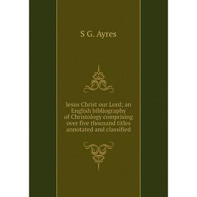 

Книга Jesus Christ our Lord; an English bibliography of Christology comprising over five thousand titles annotated and classified