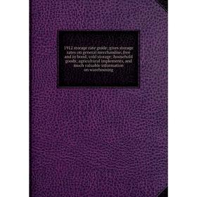 

Книга 1912 storage rate guide; gives storage rates on general merchandise, free and in bond; cold storage; household goods