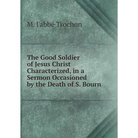 

Книга The Good Soldier of Jesus Christ Characterized, in a Sermon Occasioned by the Death of S. Bourn