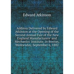 

Книга Address Delivered by Edward Atkinson at the Opening of the Second Annual Fair of the New England Manufacturers' and Mechanics'