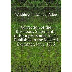 

Книга Correction of the Erroneous Statements, of Henry H. Smith, M.D.: Published in the Medical Examiner, Jan'y, 1855