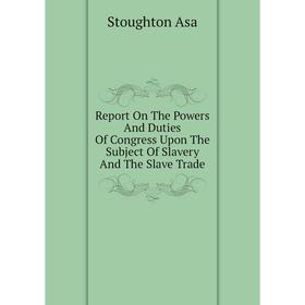 

Книга Report On The Powers And Duties Of Congress Upon The Subject Of Slavery And The Slave Trade