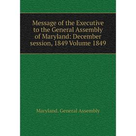

Книга Message of the Executive to the General Assembly of Maryland: December session, 1849 Volume 1849
