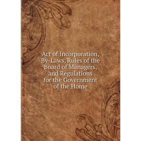 

Книга Act of Incorporation, By-Laws, Rules of the Board of Managers, and Regulations for the Government of the Home