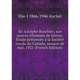 

Книга Sir Adolphe Routhier, son oeuvre d'homme de lettres. Étude présentée à la Société royale du Canada, session de mai, 1921 (French Edition)
