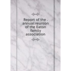 

Книга Report of the. annual reunion of the Eaton family association