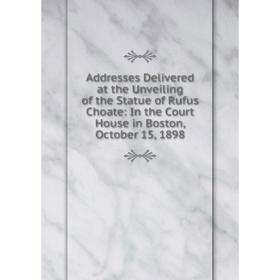 

Книга Addresses Delivered at the Unveiling of the Statue of Rufus Choate: In the Court House in Boston, October 15, 1898