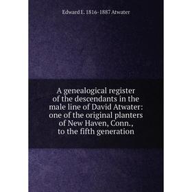 

Книга A genealogical register of the descendants in the male line of David Atwater: one of the original planters of New Haven, Conn