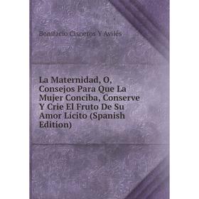 

Книга La Maternidad, O, Consejos Para Que La Mujer Conciba, Conserve Y Crie El Fruto De Su Amor Lícito