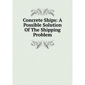 

Книга Concrete Ships: A Possible Solution Of The Shipping Problem