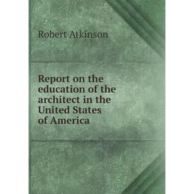 

Книга Report on the education of the architect in the United States of America