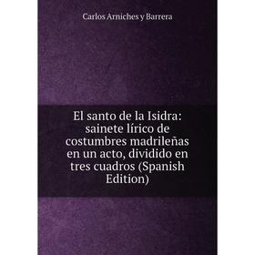 

Книга El santo de la Isidra: sainete lírico de costumbres madrileñas en un acto, dividido en tres cuadros (Spanish Edition)