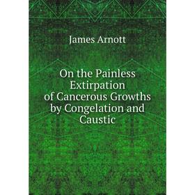 

Книга On the Painless Extirpation of Cancerous Growths by Congelation and Caustic