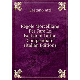 

Книга Regole Morcelliane Per Fare Le Iscrizioni Latine Compendiate (Italian Edition)