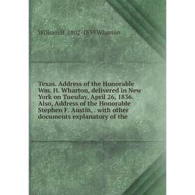 

Книга Texas. Address of the Honorable Wm. H. Wharton, delivered in New York on Tuesday, April 26, 1836. Also, Address of the Honorable Stephen F. Aust