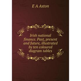 

Книга Irish national finance. Past, present and future, illustrated by ten coloured diagram tables
