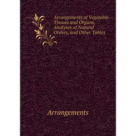 

Книга Arrangements of Vegetable Tissues and Organs, Analyses of Natural Orders, and Other Tables