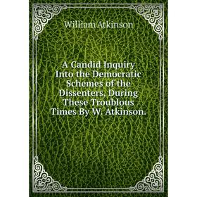 

Книга A Candid Inquiry Into the Democratic Schemes of the Dissenters, During These Troublous Times By W. Atkinson.