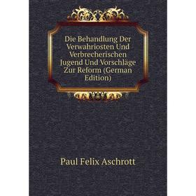 

Книга Die Behandlung Der Verwahriosten Und Verbrecherischen Jugend Und Vorschläge Zur Reform (German Edition)