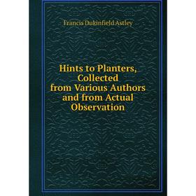 

Книга Hints to Planters, Collected from Various Authors and from Actual Observation