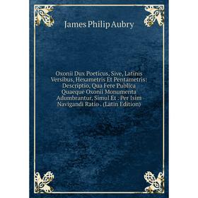 

Книга Oxonii Dux Poeticus, Sive, Latinis Versibus, Hexametris Et Pentametris: Descriptio, Qua Fere Publica Quaeque Oxonii Monumenta Adumbrantur, Simul
