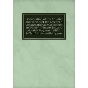 

Книга Celebration of the fiftieth anniversary of the American Congregational Association: in Tremont Temple, Boston, Monday, May twenty-fifth MCMIII