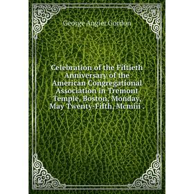 

Книга Celebration of the Fiftieth Anniversary of the American Congregational Association in Tremont Temple, Boston, Monday, May Twenty-Fifth, Mcmiii.