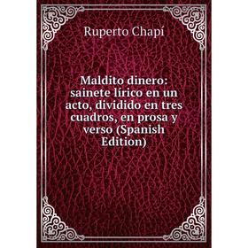 

Книга Maldito dinero: sainete lírico en un acto, dividido en tres cuadros, en prosa y verso