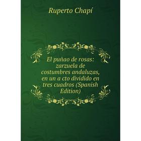 

Книга El puñao de rosas: zarzuela de costumbres andaluzas, en un a cto dividido en tres cuadros (Spanish Edition)