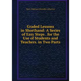 

Книга Graded Lessons in Shorthand: A Series of Easy Steps. for the Use of Students and Teachers. in Two Parts.