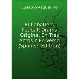 

Книга El Caballero Feudal: Drama Original En Tres Actos Y En Verso (Spanish Edition)