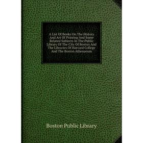 

Книга A List Of Books On The History And Art Of Printing And Some Related Subjects In The Public Library Of The City Of Boston And The