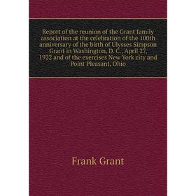 

Книга Report of the reunion of the Grant family association at the celebration of the 100th anniversary of the birth of Ulysses Simpson Grant in Washi