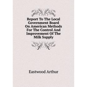 

Книга Report To The Local Government Board On American Methods For The Control And Improvement Of The Milk Supply