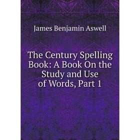 

Книга The Century Spelling Book: A Book On the Study and Use of Words, Part 1