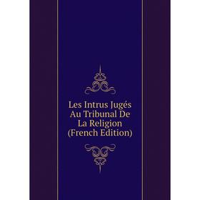 

Книга Les Intrus Jugés Au Tribunal De La Religion